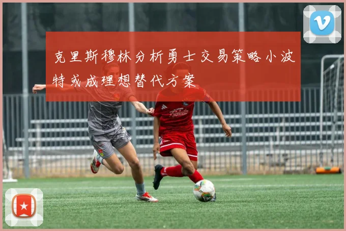 克里斯穆林分析勇士交易策略小波特或成理想替代方案