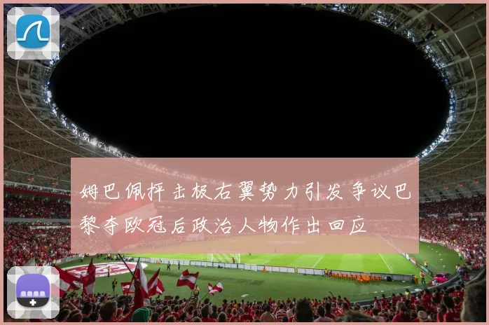 姆巴佩抨击极右翼势力引发争议巴黎夺欧冠后政治人物作出回应
