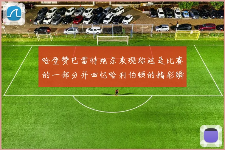 哈登赞巴雷特绝杀表现称这是比赛的一部分并回忆哈利伯顿的精彩瞬间