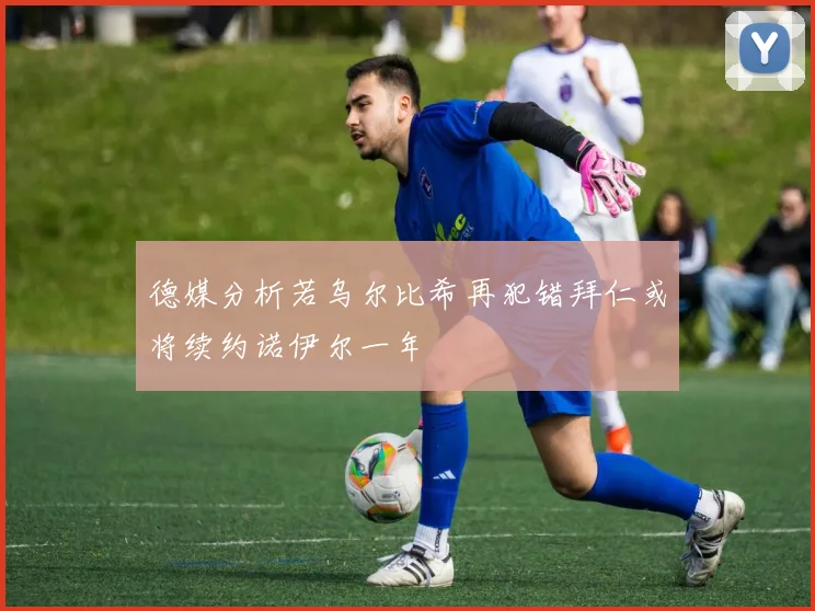 德媒分析若乌尔比希再犯错拜仁或将续约诺伊尔一年