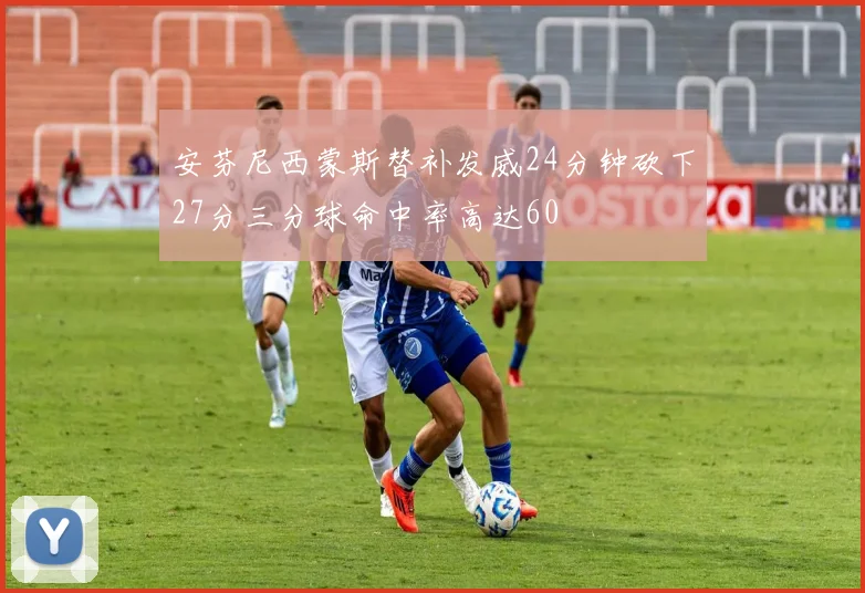 安芬尼西蒙斯替补发威24分钟砍下27分三分球命中率高达60