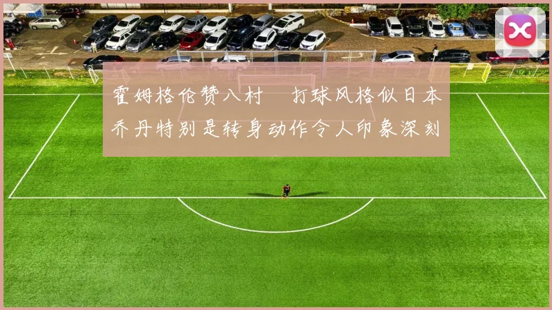 霍姆格伦赞八村塁打球风格似日本乔丹特别是转身动作令人印象深刻