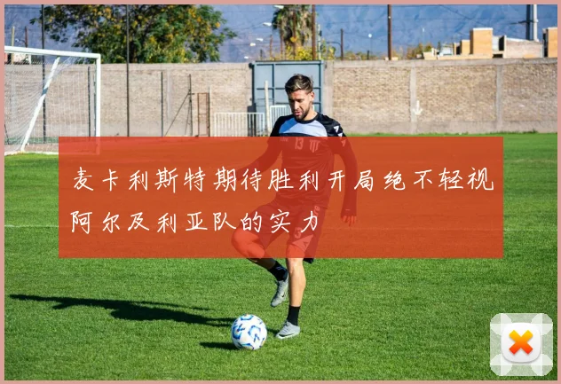 麦卡利斯特期待胜利开局绝不轻视阿尔及利亚队的实力