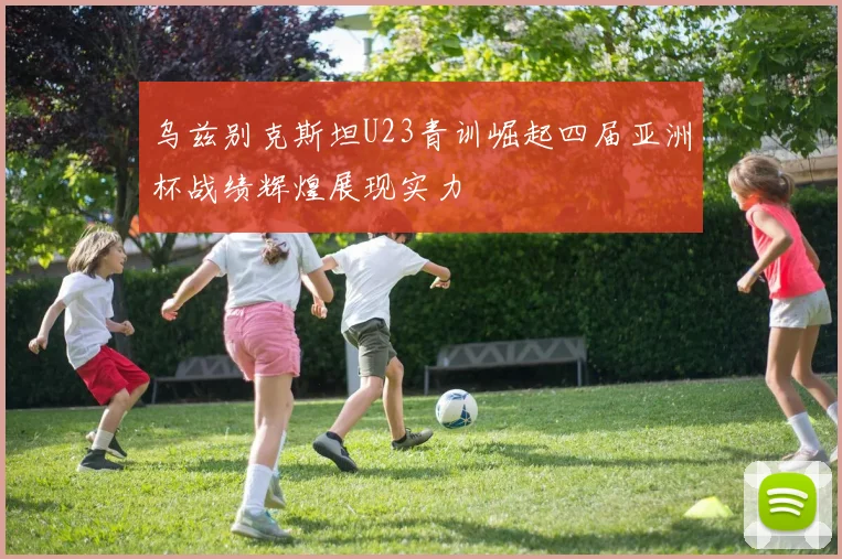 乌兹别克斯坦U23青训崛起四届亚洲杯战绩辉煌展现实力