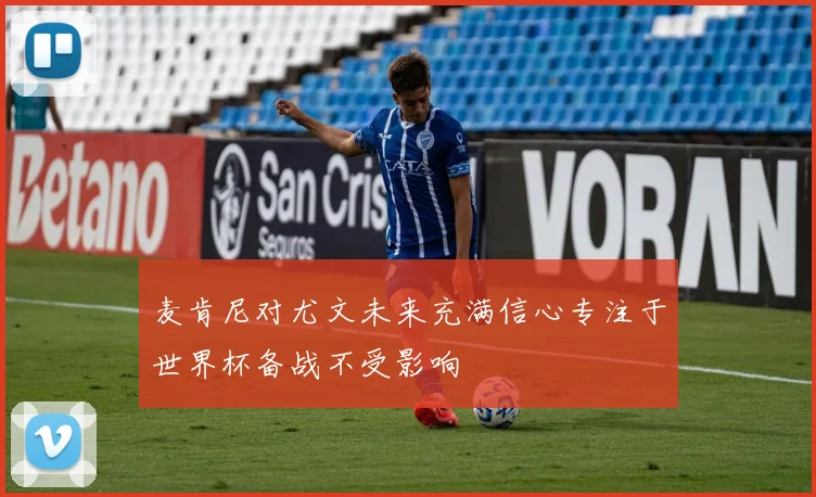 麦肯尼对尤文未来充满信心专注于世界杯备战不受影响