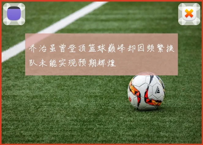 乔治虽曾登顶篮球巅峰却因频繁换队未能实现预期辉煌