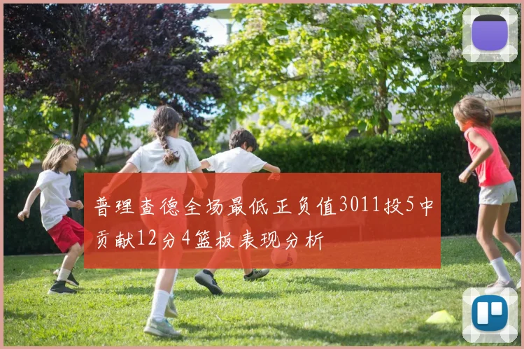 普理查德全场最低正负值3011投5中贡献12分4篮板表现分析