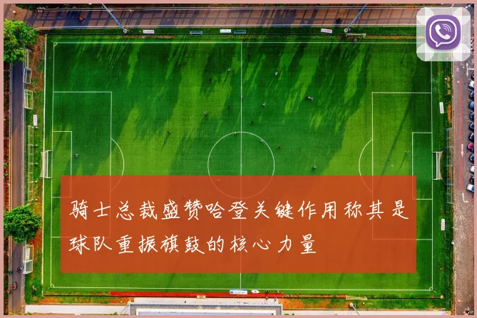 骑士总裁盛赞哈登关键作用称其是球队重振旗鼓的核心力量