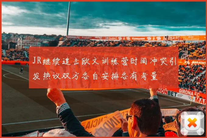 JR继续追击欧文训练营时间冲突引发热议双方各自安排各有考量