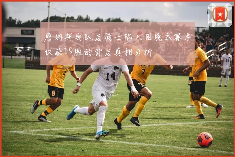 詹姆斯离队后骑士陷入困境本赛季仅获19胜的背后真相分析