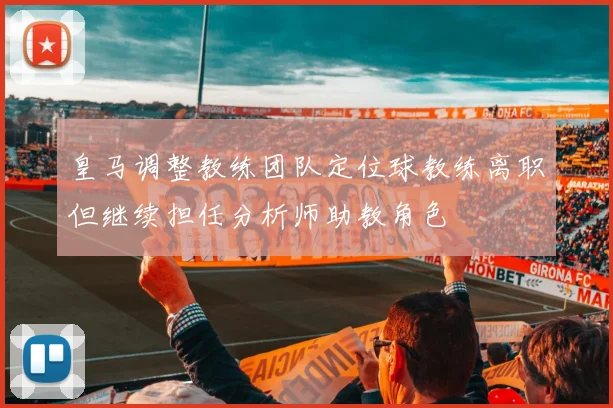 皇马调整教练团队定位球教练离职但继续担任分析师助教角色