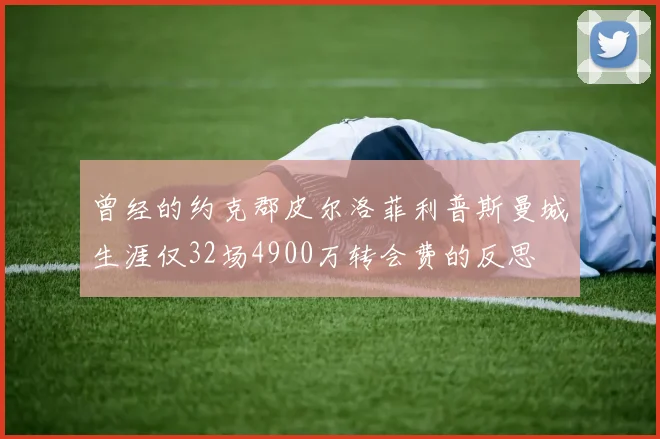 曾经的约克郡皮尔洛菲利普斯曼城生涯仅32场4900万转会费的反思