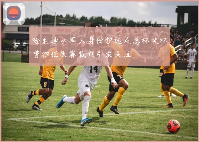 哈利迪以军人身份护送足总杯奖杯曾担任决赛裁判引发关注