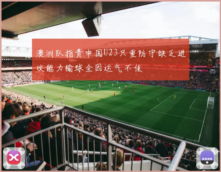 澳洲队指责中国U23只重防守缺乏进攻能力输球全因运气不佳