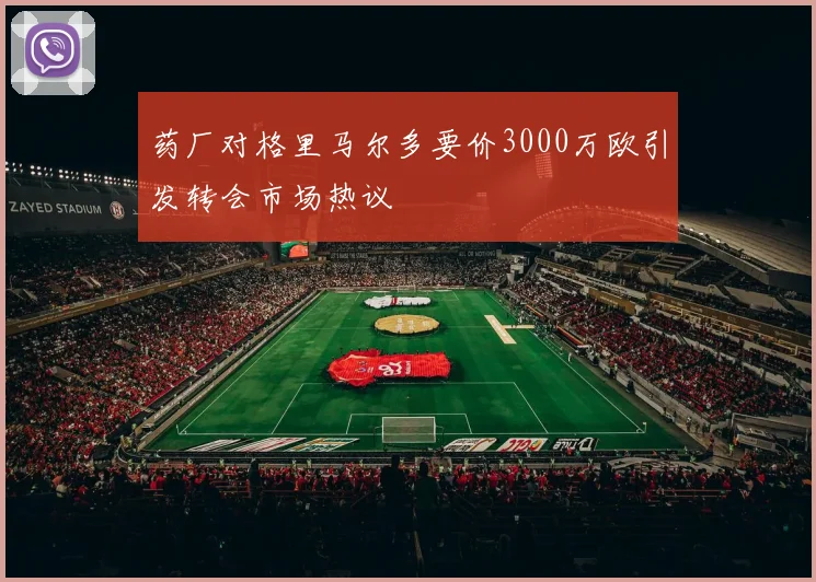 药厂对格里马尔多要价3000万欧引发转会市场热议