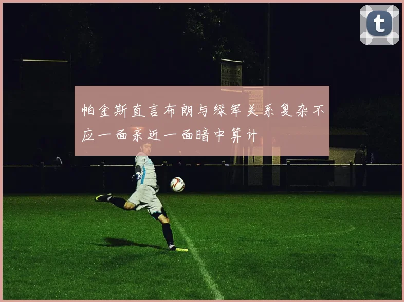 帕金斯直言布朗与绿军关系复杂不应一面亲近一面暗中算计