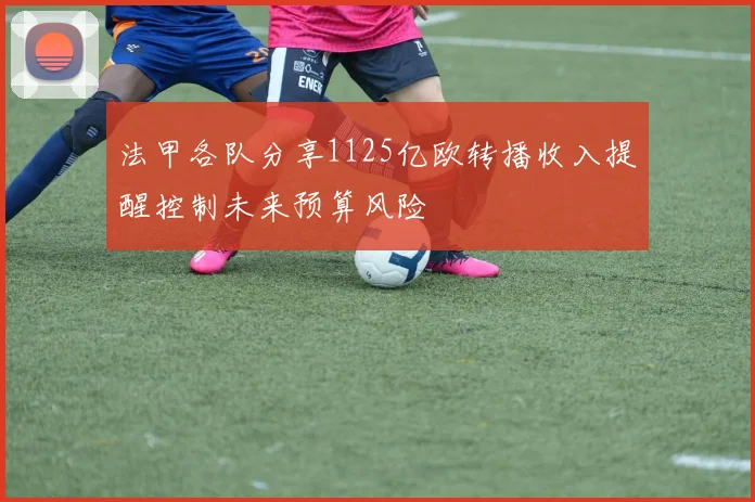 法甲各队分享1125亿欧转播收入提醒控制未来预算风险