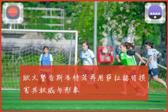 欧文警告斯洛特若再用萨拉赫将损害其权威与形象