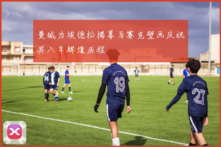 曼城为埃德松揭幕马赛克壁画庆祝其八年辉煌历程