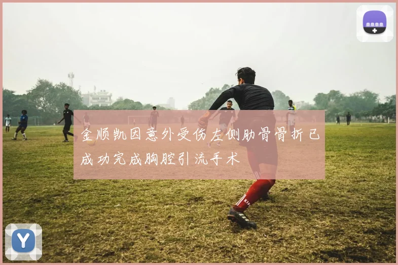 金顺凯因意外受伤左侧肋骨骨折已成功完成胸腔引流手术