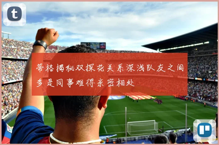 蒂格揭秘双探花关系深浅队友之间多是同事难得亲密相处