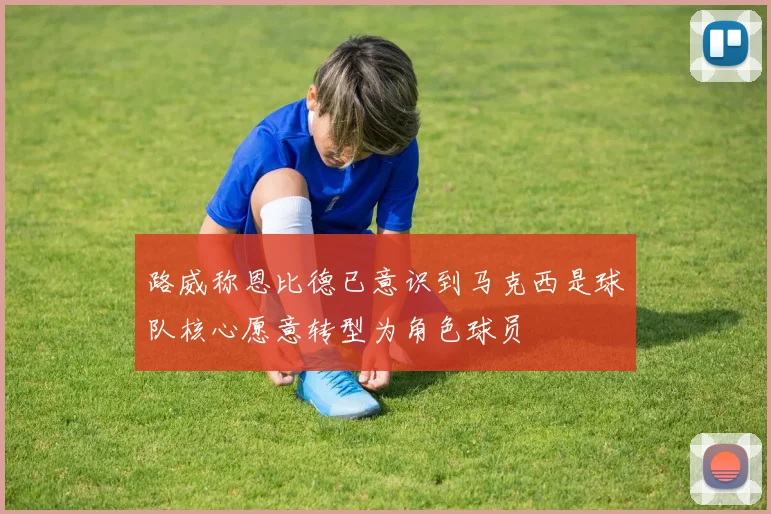 路威称恩比德已意识到马克西是球队核心愿意转型为角色球员