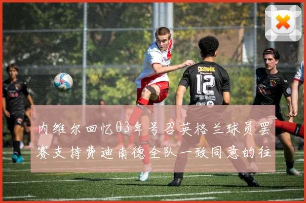 内维尔回忆03年号召英格兰球员罢赛支持费迪南德全队一致同意的往事