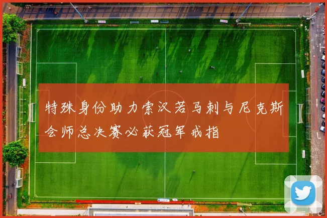 特殊身份助力索汉若马刺与尼克斯会师总决赛必获冠军戒指