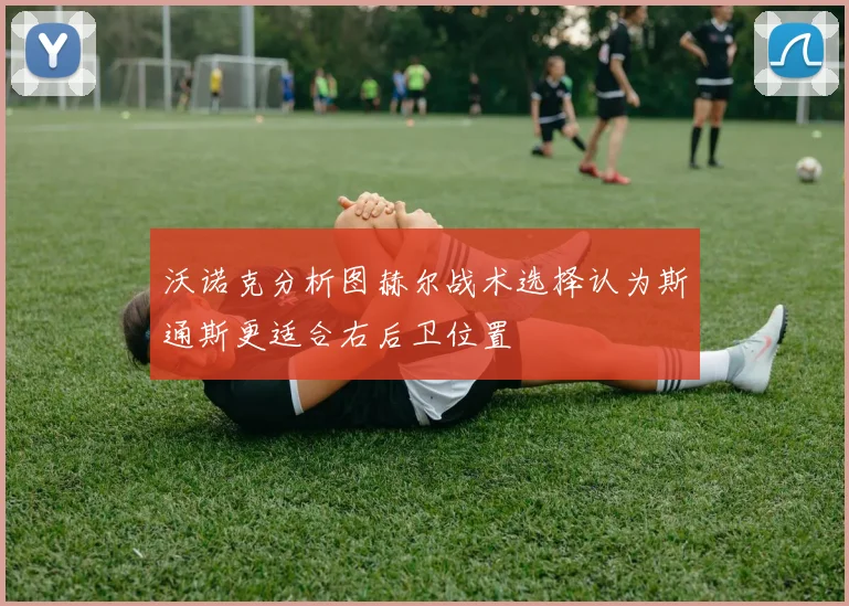 沃诺克分析图赫尔战术选择认为斯通斯更适合右后卫位置