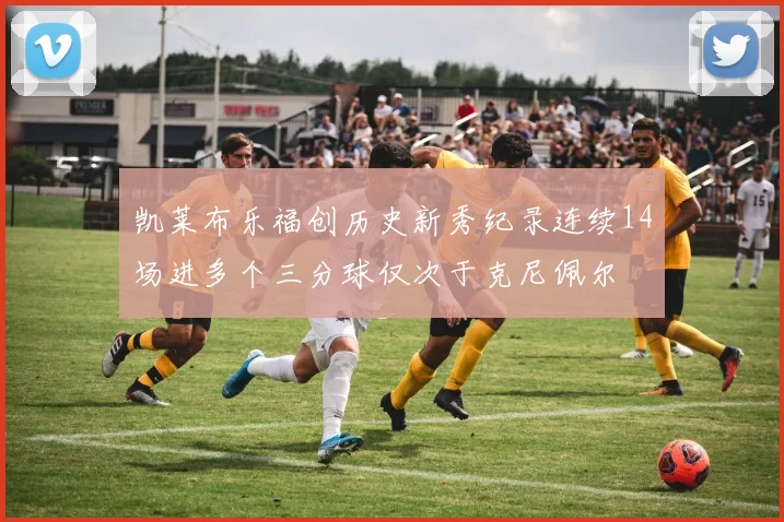 凯莱布乐福创历史新秀纪录连续14场进多个三分球仅次于克尼佩尔